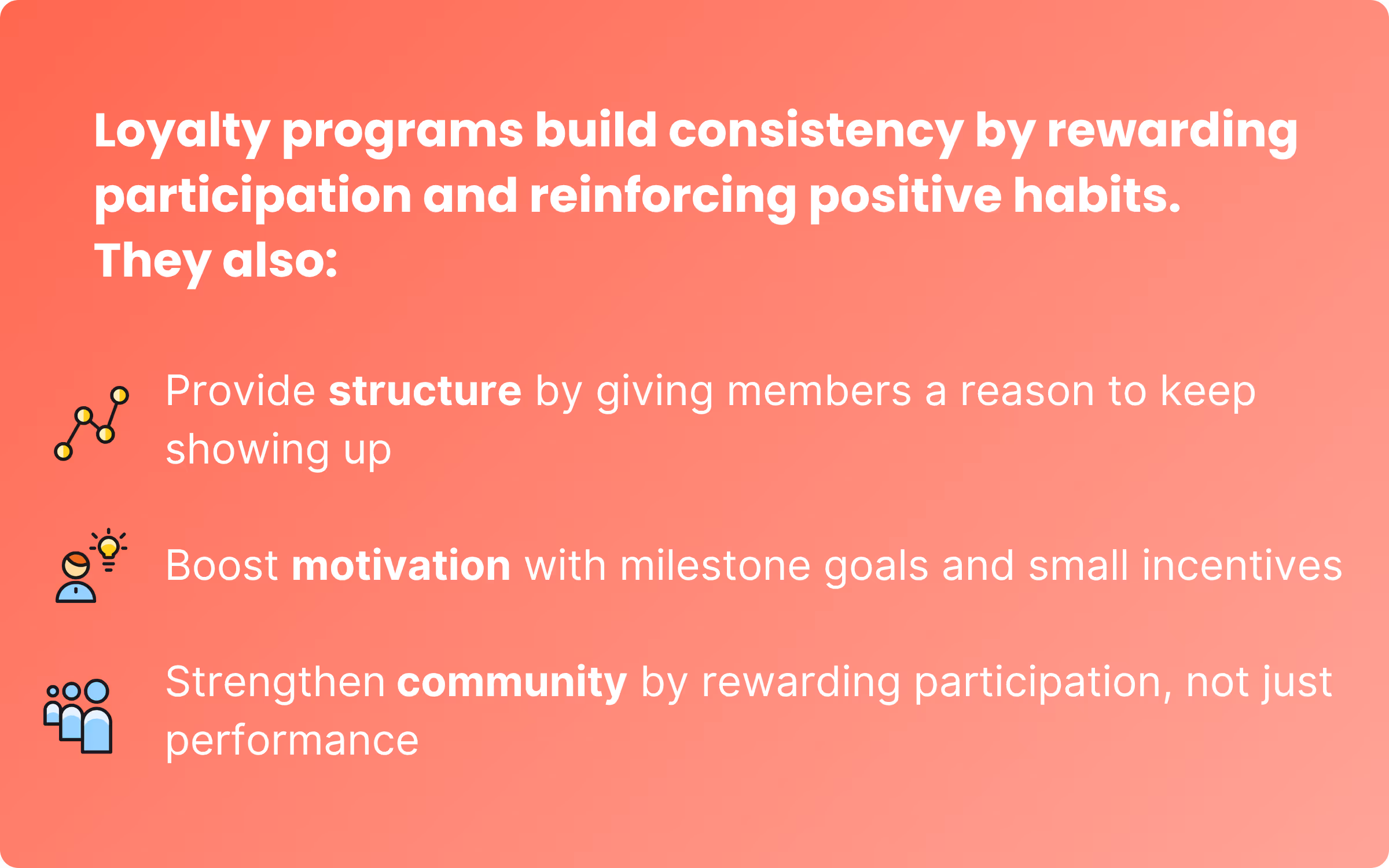 Loyalty programs build consistency by rewarding participation and reinforcing positive habits. 